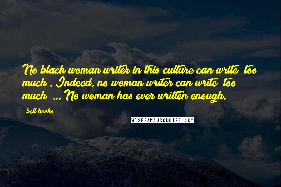Bell Hooks Quotes: No black woman writer in this culture can write "too much". Indeed, no woman writer can write "too much" ... No woman has ever written enough.