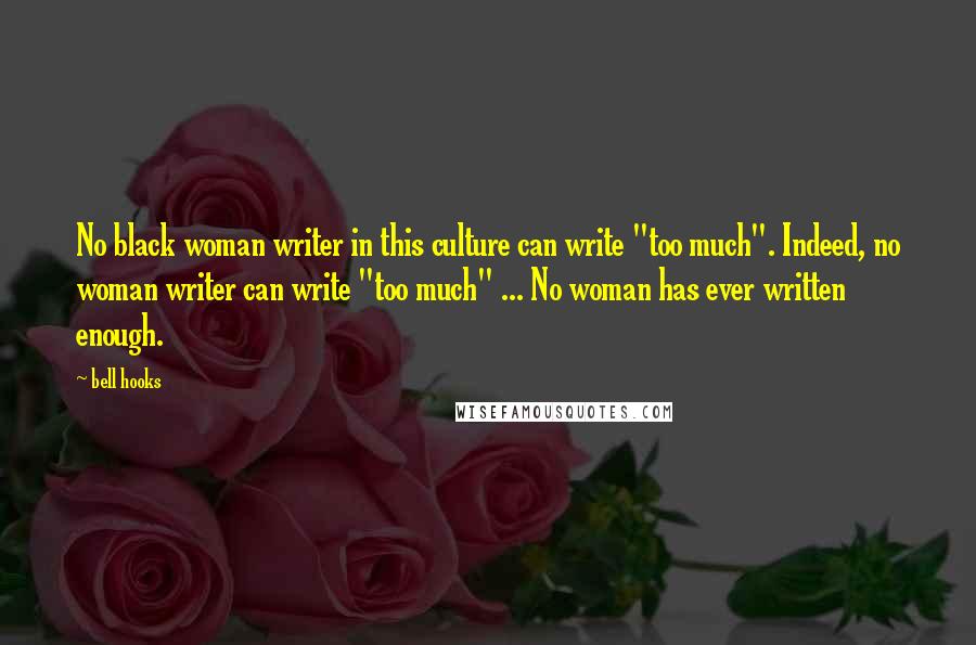 Bell Hooks Quotes: No black woman writer in this culture can write "too much". Indeed, no woman writer can write "too much" ... No woman has ever written enough.