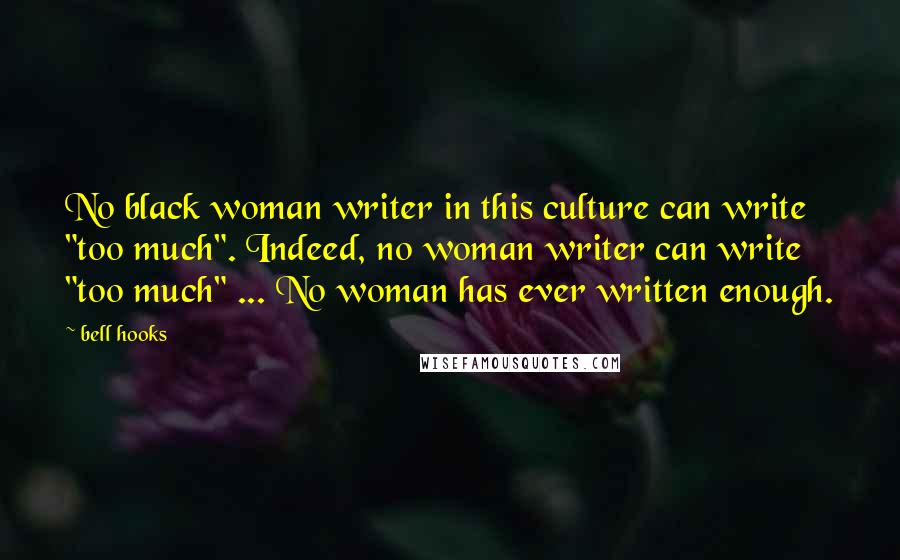 Bell Hooks Quotes: No black woman writer in this culture can write "too much". Indeed, no woman writer can write "too much" ... No woman has ever written enough.