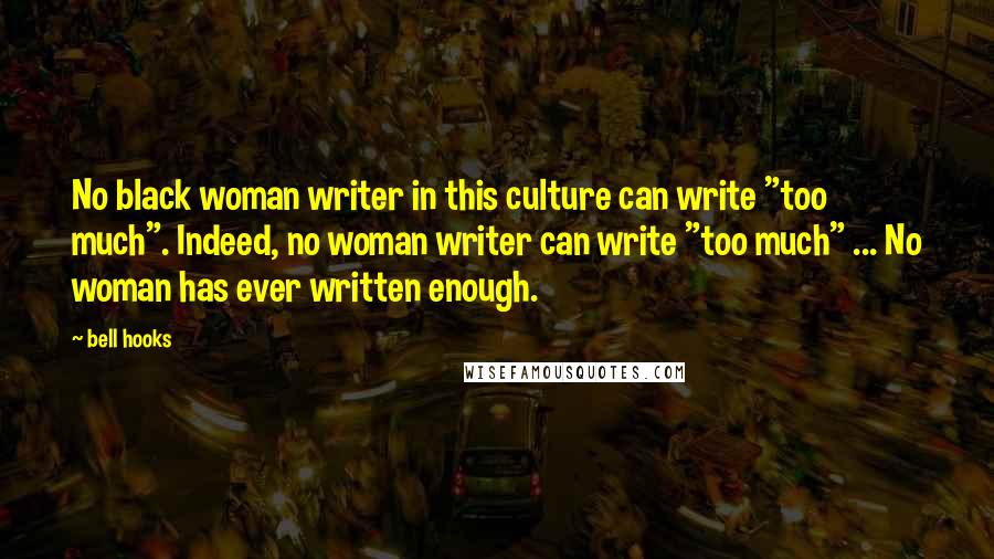 Bell Hooks Quotes: No black woman writer in this culture can write "too much". Indeed, no woman writer can write "too much" ... No woman has ever written enough.