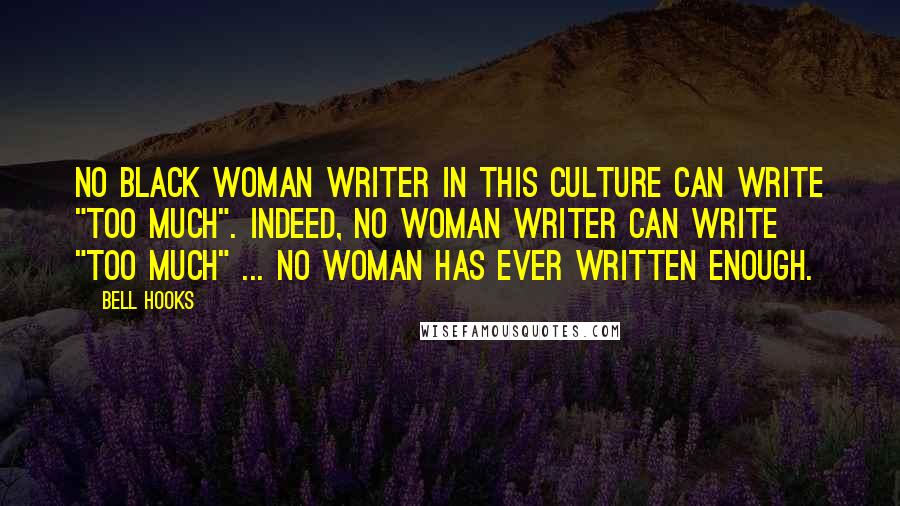 Bell Hooks Quotes: No black woman writer in this culture can write "too much". Indeed, no woman writer can write "too much" ... No woman has ever written enough.