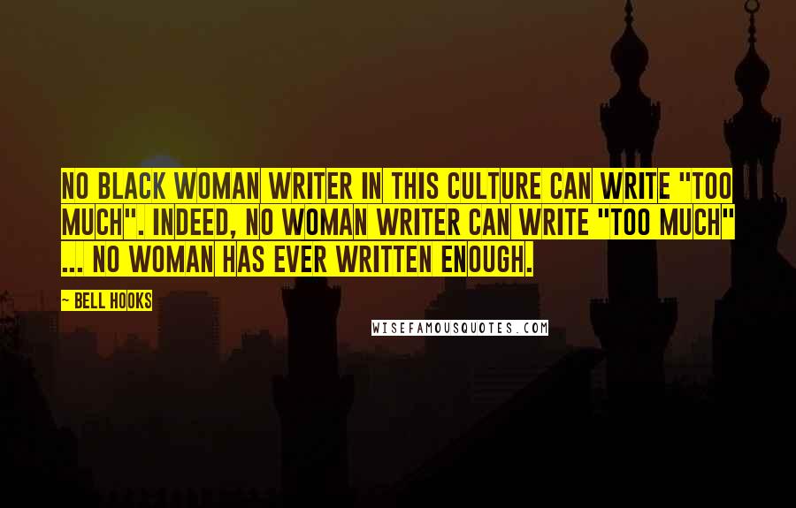 Bell Hooks Quotes: No black woman writer in this culture can write "too much". Indeed, no woman writer can write "too much" ... No woman has ever written enough.
