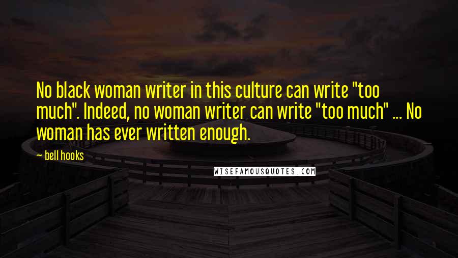 Bell Hooks Quotes: No black woman writer in this culture can write "too much". Indeed, no woman writer can write "too much" ... No woman has ever written enough.