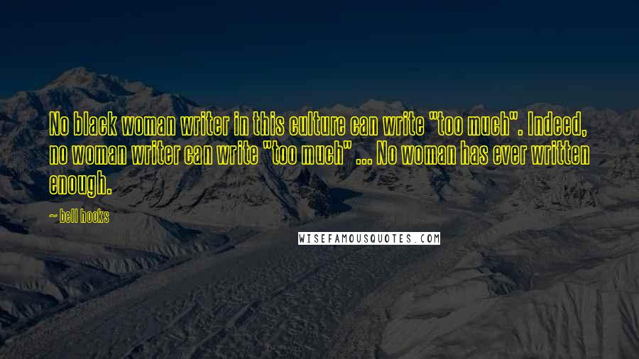 Bell Hooks Quotes: No black woman writer in this culture can write "too much". Indeed, no woman writer can write "too much" ... No woman has ever written enough.