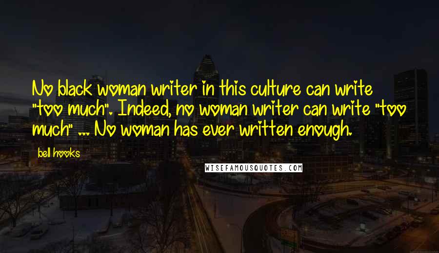 Bell Hooks Quotes: No black woman writer in this culture can write "too much". Indeed, no woman writer can write "too much" ... No woman has ever written enough.