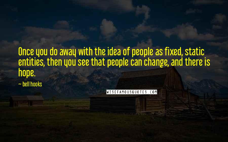 Bell Hooks Quotes: Once you do away with the idea of people as fixed, static entities, then you see that people can change, and there is hope.