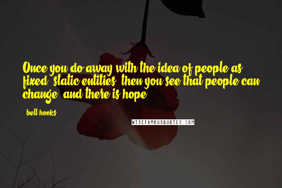 Bell Hooks Quotes: Once you do away with the idea of people as fixed, static entities, then you see that people can change, and there is hope.