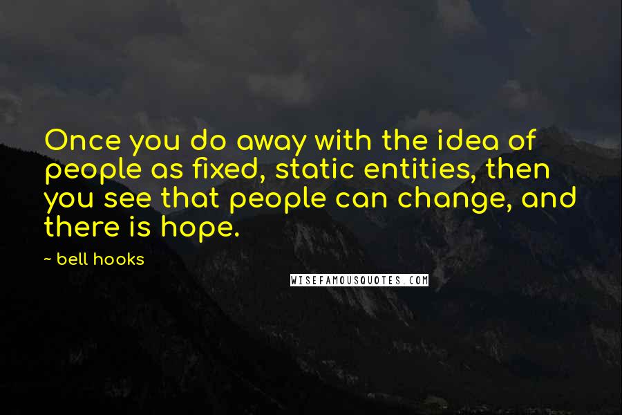 Bell Hooks Quotes: Once you do away with the idea of people as fixed, static entities, then you see that people can change, and there is hope.