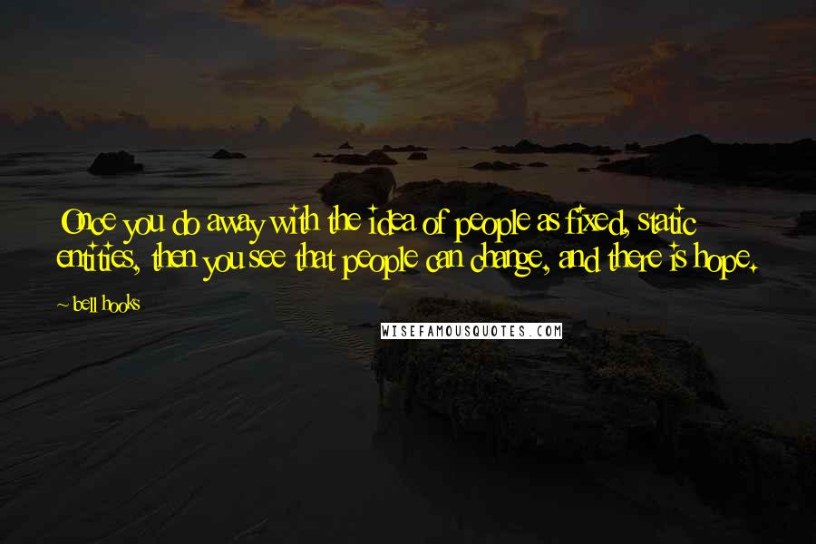 Bell Hooks Quotes: Once you do away with the idea of people as fixed, static entities, then you see that people can change, and there is hope.