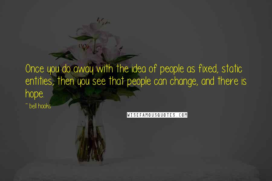 Bell Hooks Quotes: Once you do away with the idea of people as fixed, static entities, then you see that people can change, and there is hope.