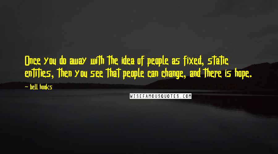 Bell Hooks Quotes: Once you do away with the idea of people as fixed, static entities, then you see that people can change, and there is hope.