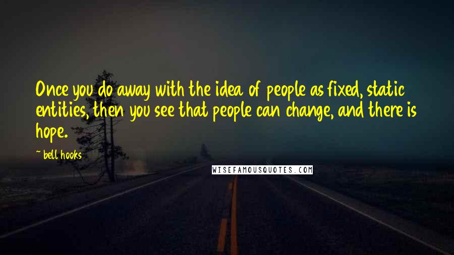 Bell Hooks Quotes: Once you do away with the idea of people as fixed, static entities, then you see that people can change, and there is hope.