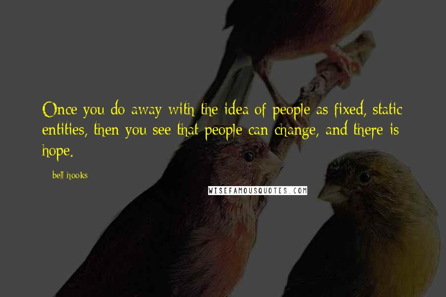 Bell Hooks Quotes: Once you do away with the idea of people as fixed, static entities, then you see that people can change, and there is hope.