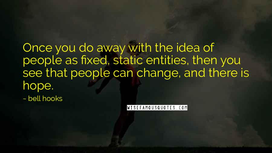 Bell Hooks Quotes: Once you do away with the idea of people as fixed, static entities, then you see that people can change, and there is hope.