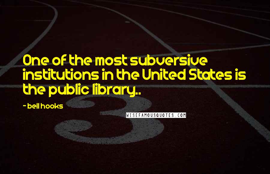 Bell Hooks Quotes: One of the most subversive institutions in the United States is the public library..