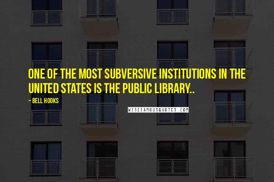 Bell Hooks Quotes: One of the most subversive institutions in the United States is the public library..