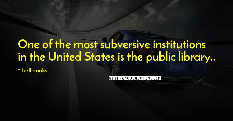 Bell Hooks Quotes: One of the most subversive institutions in the United States is the public library..