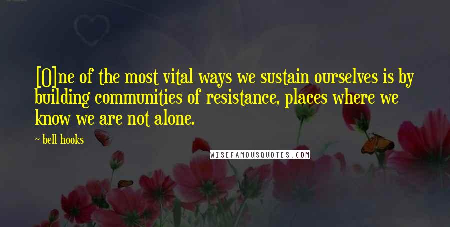 Bell Hooks Quotes: [O]ne of the most vital ways we sustain ourselves is by building communities of resistance, places where we know we are not alone.