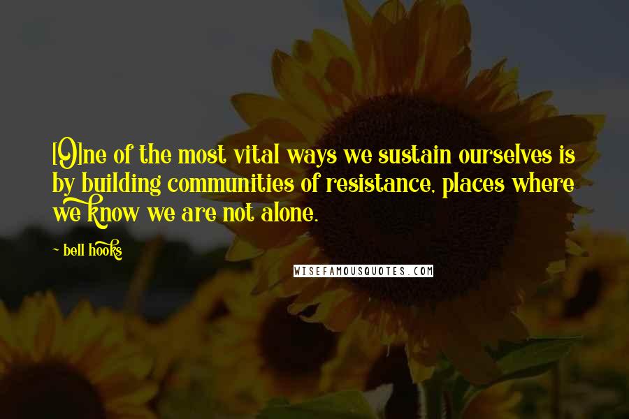 Bell Hooks Quotes: [O]ne of the most vital ways we sustain ourselves is by building communities of resistance, places where we know we are not alone.