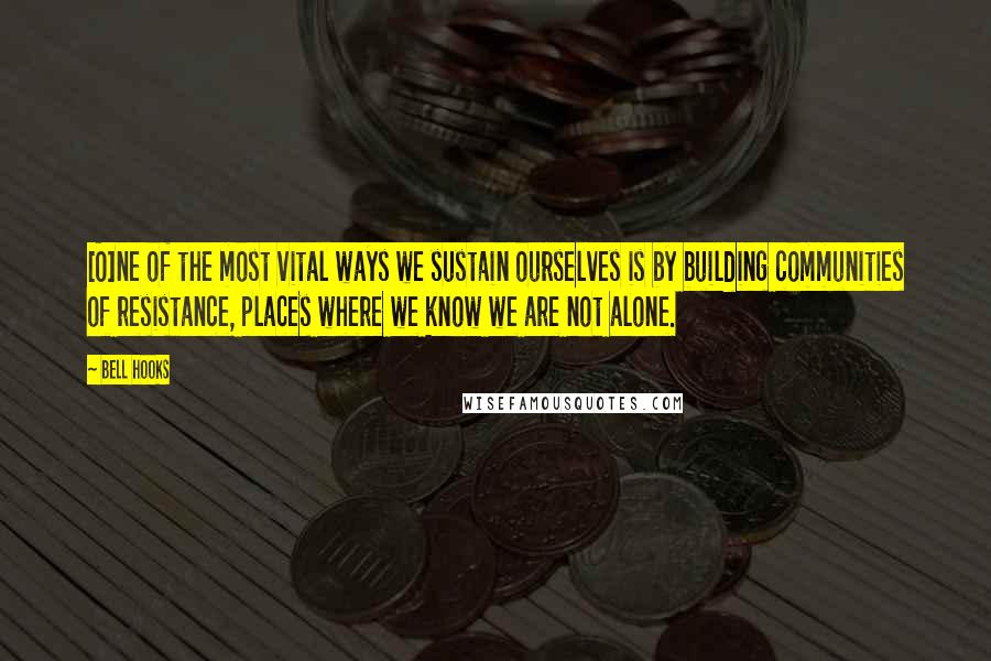 Bell Hooks Quotes: [O]ne of the most vital ways we sustain ourselves is by building communities of resistance, places where we know we are not alone.