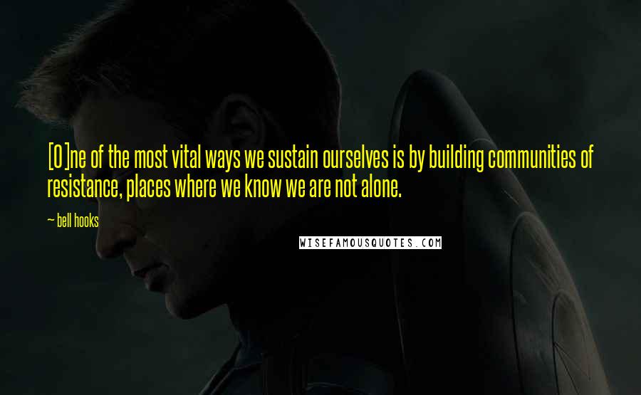 Bell Hooks Quotes: [O]ne of the most vital ways we sustain ourselves is by building communities of resistance, places where we know we are not alone.