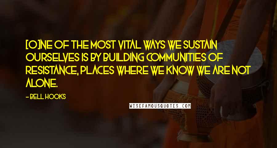 Bell Hooks Quotes: [O]ne of the most vital ways we sustain ourselves is by building communities of resistance, places where we know we are not alone.