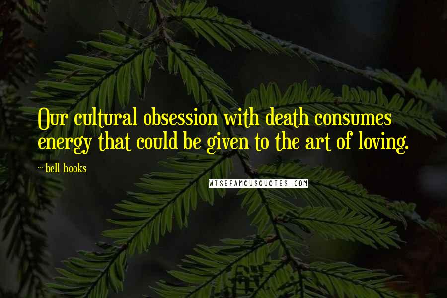 Bell Hooks Quotes: Our cultural obsession with death consumes energy that could be given to the art of loving.
