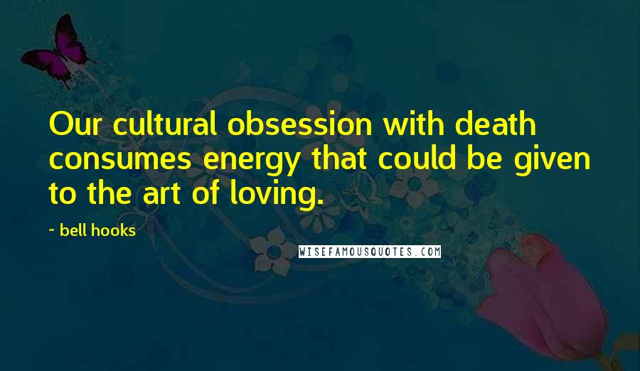 Bell Hooks Quotes: Our cultural obsession with death consumes energy that could be given to the art of loving.