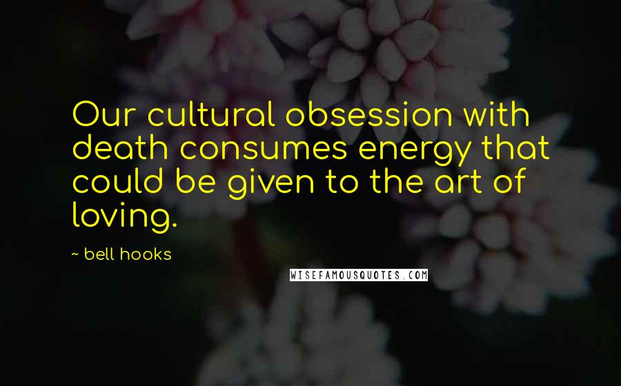 Bell Hooks Quotes: Our cultural obsession with death consumes energy that could be given to the art of loving.
