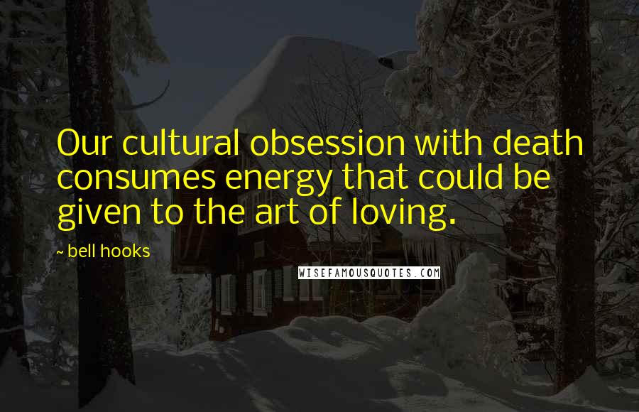 Bell Hooks Quotes: Our cultural obsession with death consumes energy that could be given to the art of loving.