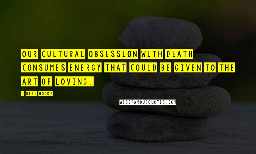 Bell Hooks Quotes: Our cultural obsession with death consumes energy that could be given to the art of loving.