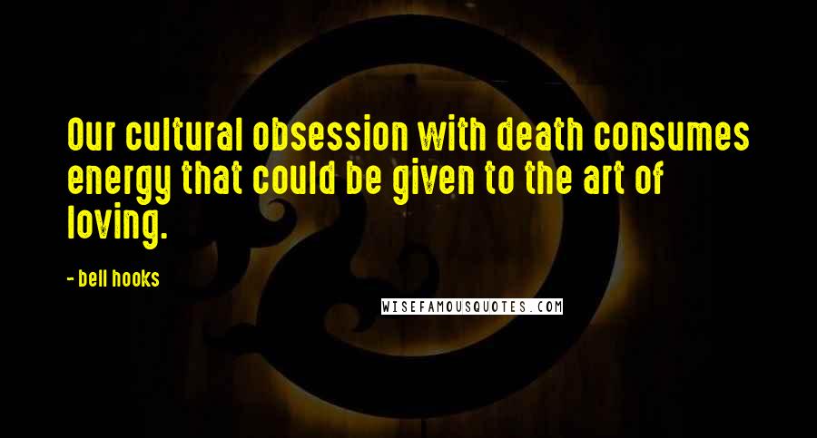 Bell Hooks Quotes: Our cultural obsession with death consumes energy that could be given to the art of loving.