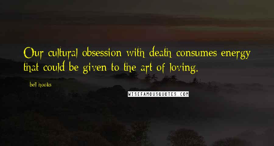 Bell Hooks Quotes: Our cultural obsession with death consumes energy that could be given to the art of loving.