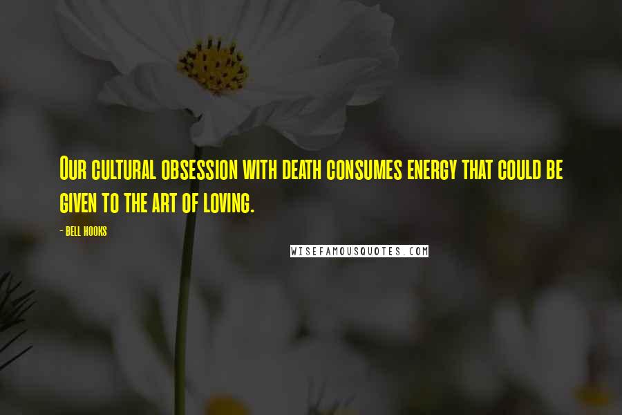 Bell Hooks Quotes: Our cultural obsession with death consumes energy that could be given to the art of loving.