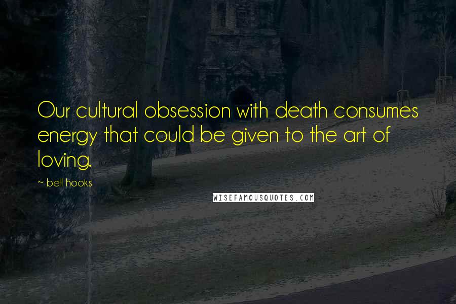 Bell Hooks Quotes: Our cultural obsession with death consumes energy that could be given to the art of loving.