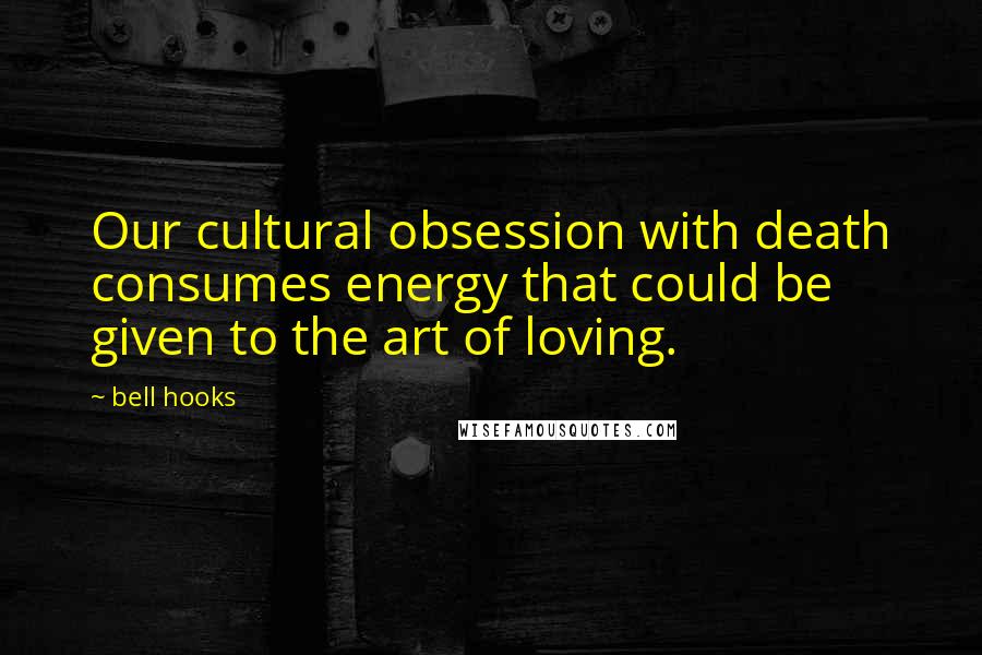 Bell Hooks Quotes: Our cultural obsession with death consumes energy that could be given to the art of loving.