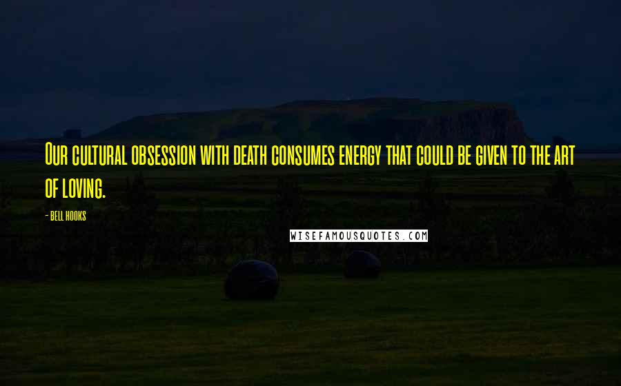 Bell Hooks Quotes: Our cultural obsession with death consumes energy that could be given to the art of loving.