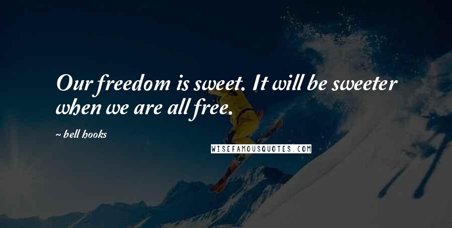 Bell Hooks Quotes: Our freedom is sweet. It will be sweeter when we are all free.