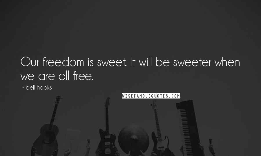 Bell Hooks Quotes: Our freedom is sweet. It will be sweeter when we are all free.