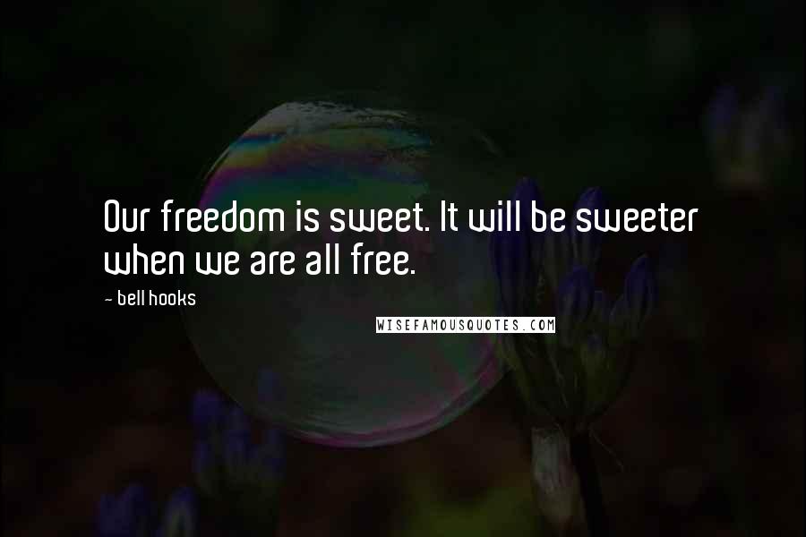 Bell Hooks Quotes: Our freedom is sweet. It will be sweeter when we are all free.