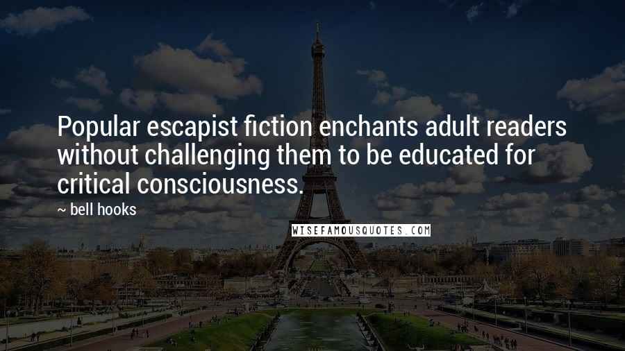 Bell Hooks Quotes: Popular escapist fiction enchants adult readers without challenging them to be educated for critical consciousness.