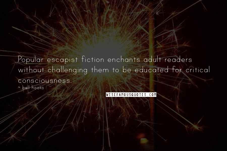 Bell Hooks Quotes: Popular escapist fiction enchants adult readers without challenging them to be educated for critical consciousness.