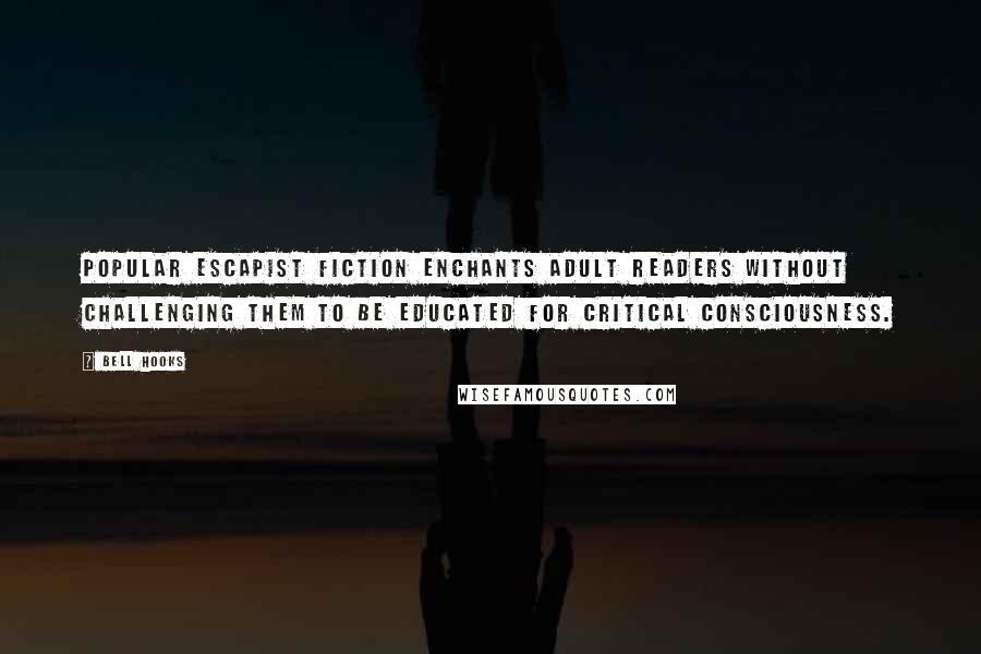 Bell Hooks Quotes: Popular escapist fiction enchants adult readers without challenging them to be educated for critical consciousness.