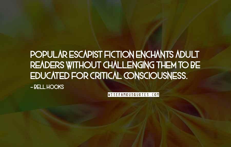 Bell Hooks Quotes: Popular escapist fiction enchants adult readers without challenging them to be educated for critical consciousness.