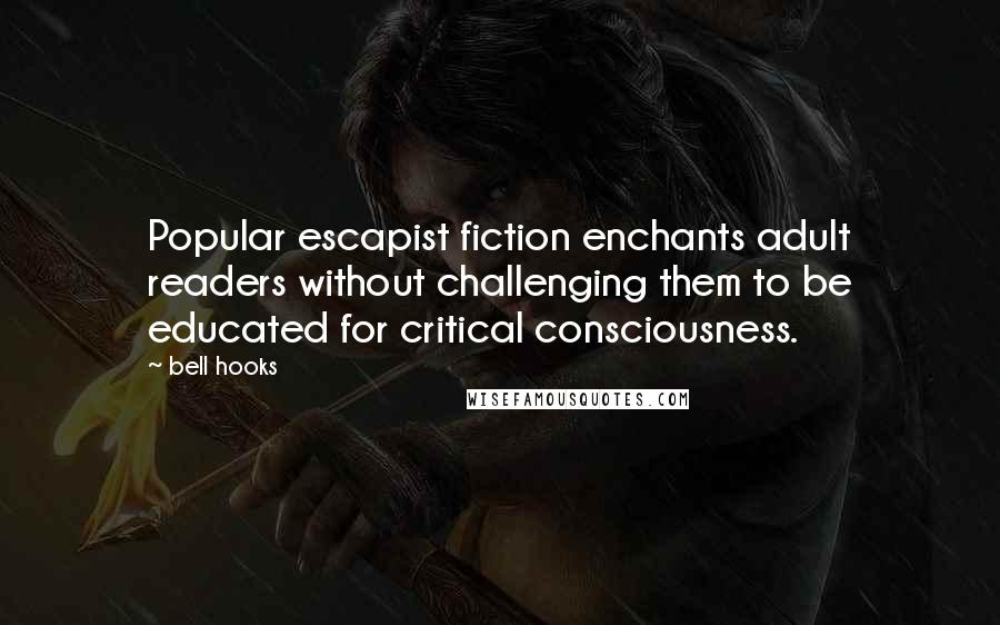 Bell Hooks Quotes: Popular escapist fiction enchants adult readers without challenging them to be educated for critical consciousness.