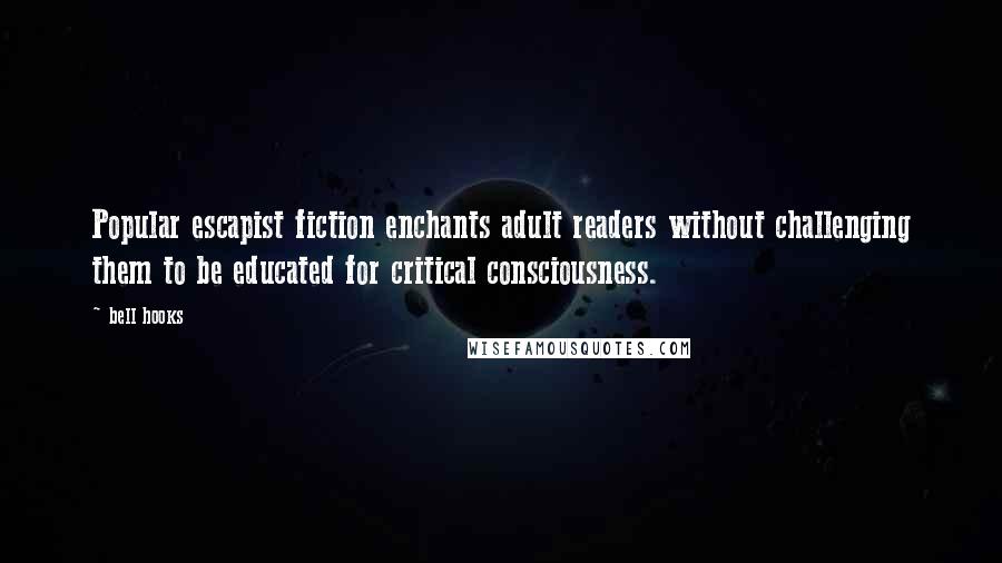 Bell Hooks Quotes: Popular escapist fiction enchants adult readers without challenging them to be educated for critical consciousness.