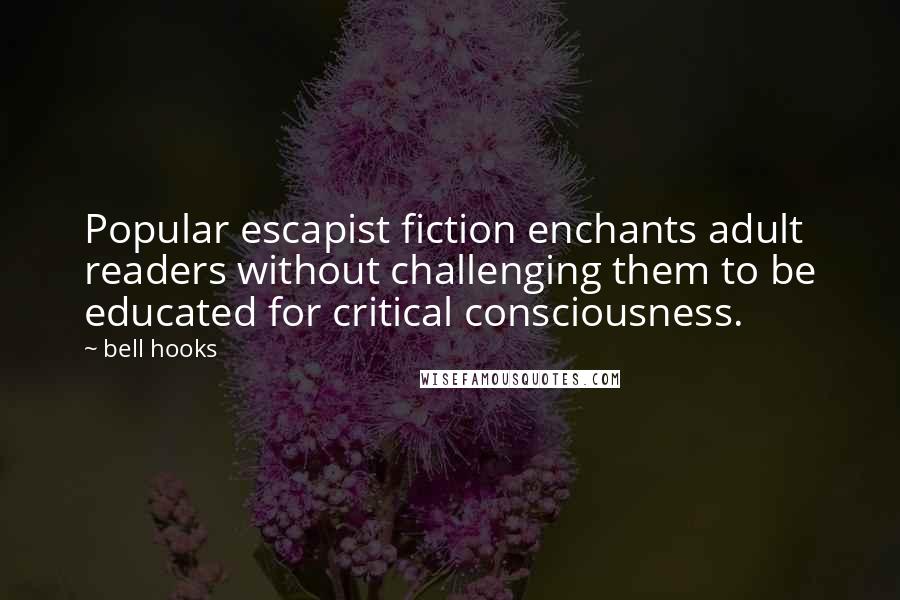 Bell Hooks Quotes: Popular escapist fiction enchants adult readers without challenging them to be educated for critical consciousness.
