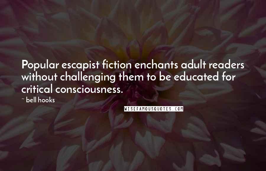 Bell Hooks Quotes: Popular escapist fiction enchants adult readers without challenging them to be educated for critical consciousness.