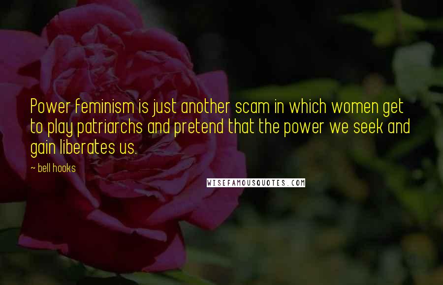 Bell Hooks Quotes: Power feminism is just another scam in which women get to play patriarchs and pretend that the power we seek and gain liberates us.