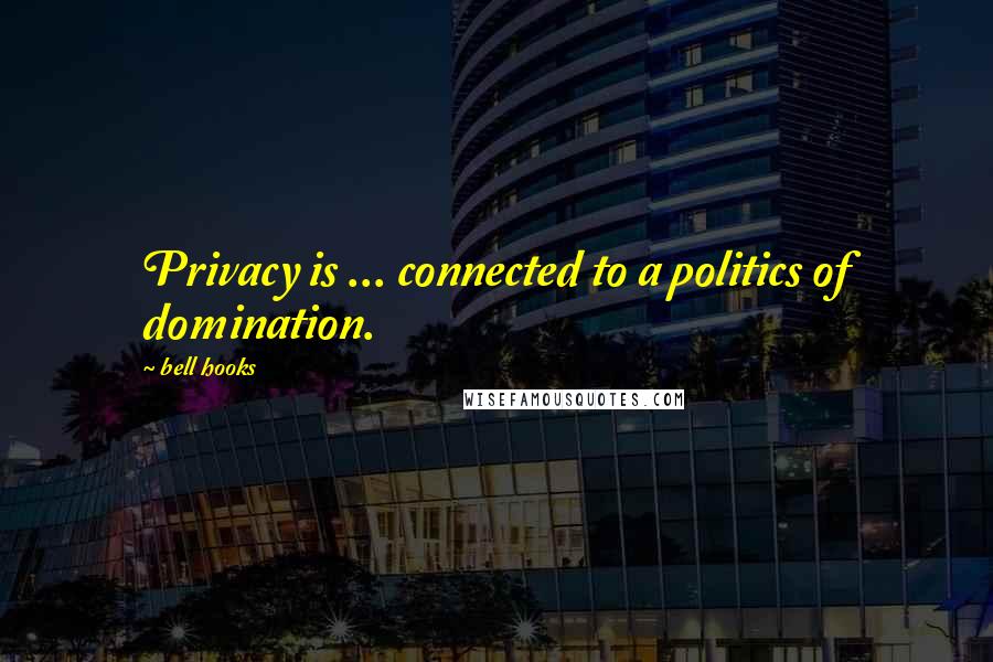 Bell Hooks Quotes: Privacy is ... connected to a politics of domination.